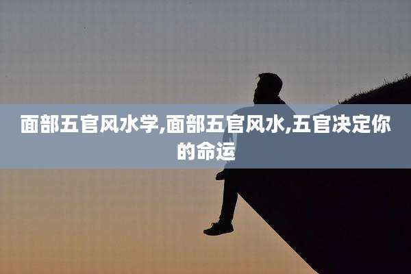 面部五官风水学,面部五官风水,五官决定你的命运