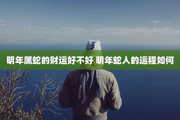 明年属蛇的财运好不好 明年蛇人的运程如何