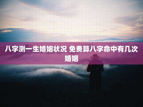 八字测一生婚姻状况 免费算八字命中有几次婚姻