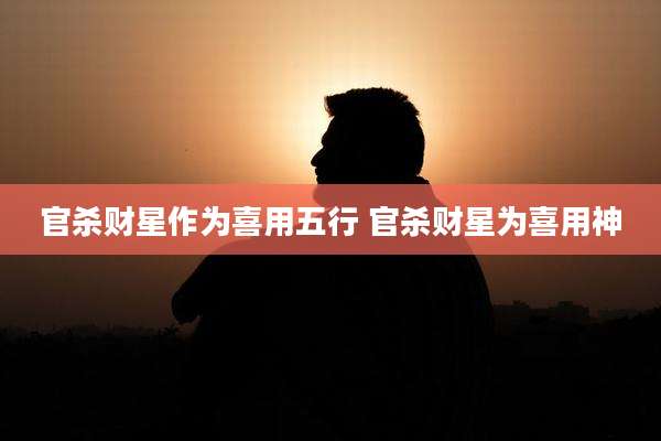官杀财星作为喜用五行 官杀财星为喜用神