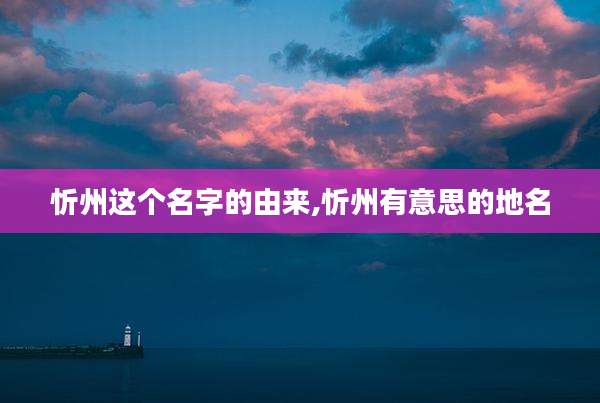 忻州这个名字的由来,忻州有意思的地名