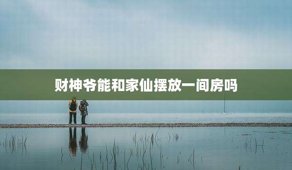 财神爷能和家仙摆放一间房吗