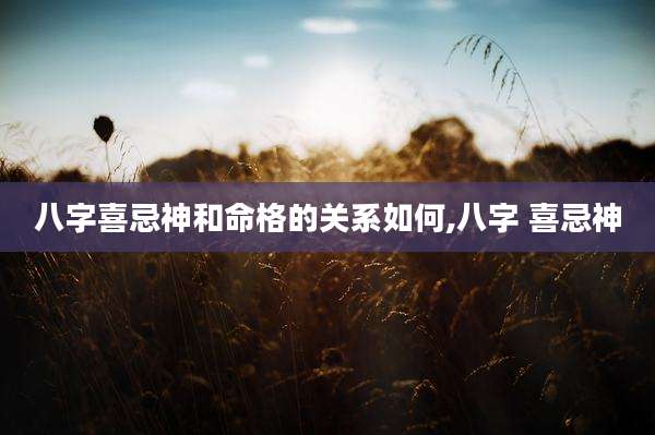 八字喜忌神和命格的关系如何,八字 喜忌神