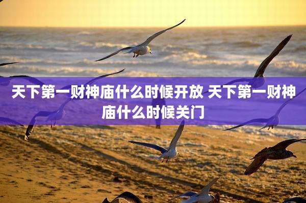 天下第一财神庙什么时候开放 天下第一财神庙什么时候关门