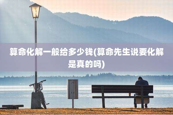 算命化解一般给多少钱(算命先生说要化解是真的吗)