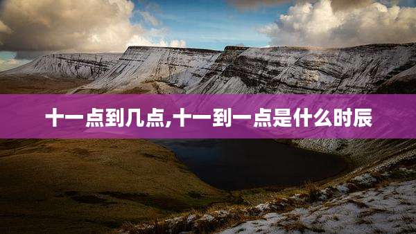 十一点到几点,十一到一点是什么时辰