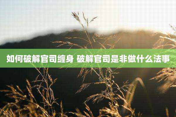 如何破解官司缠身 破解官司是非做什么法事