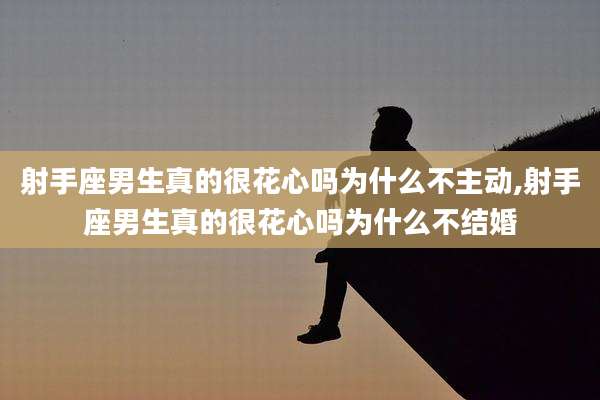 射手座男生真的很花心吗为什么不主动,射手座男生真的很花心吗为什么不结婚