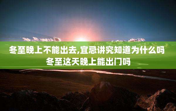 冬至晚上不能出去,宜忌讲究知道为什么吗 冬至这天晚上能出门吗