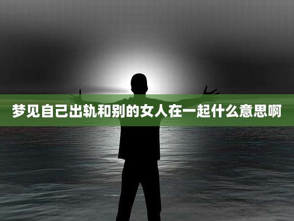 梦见自己出轨和别的女人在一起什么意思啊