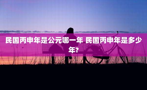 民国丙申年是公元哪一年 民国丙申年是多少年?