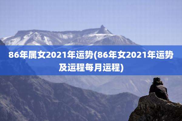 86年属女2021年运势(86年女2021年运势及运程每月运程)