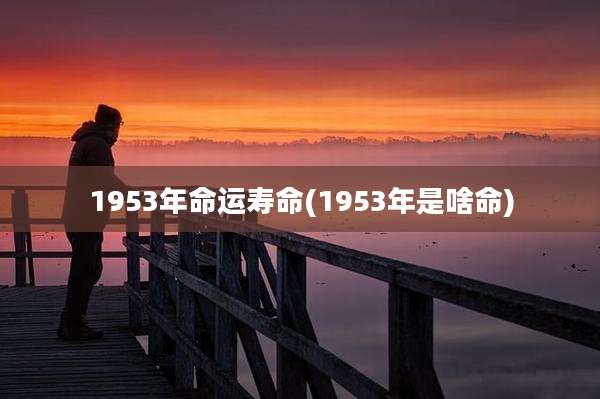 1953年命运寿命(1953年是啥命)