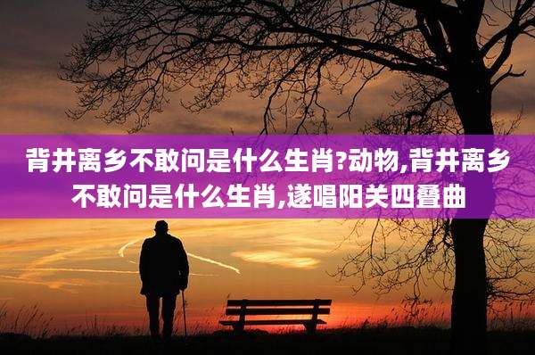背井离乡不敢问是什么生肖?动物,背井离乡不敢问是什么生肖,遂唱阳关四叠曲