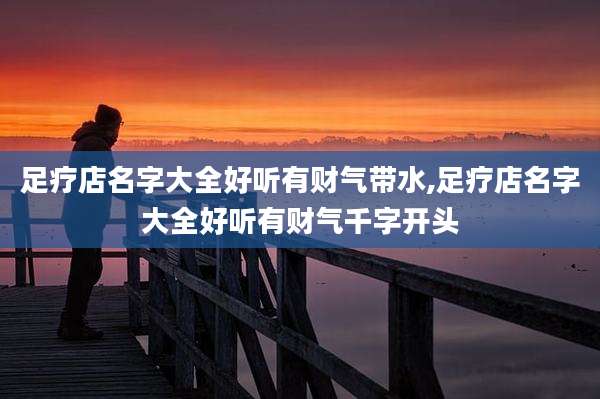 足疗店名字大全好听有财气带水,足疗店名字大全好听有财气千字开头
