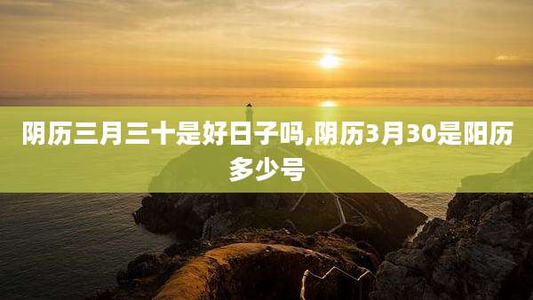 阴历三月三十是好日子吗,阴历3月30是阳历多少号