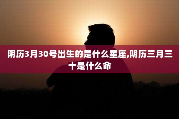 阴历3月30号出生的是什么星座,阴历三月三十是什么命