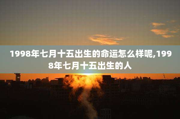 1998年七月十五出生的命运怎么样呢,1998年七月十五出生的人
