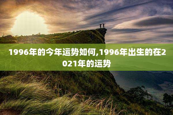 1996年的今年运势如何,1996年出生的在2021年的运势