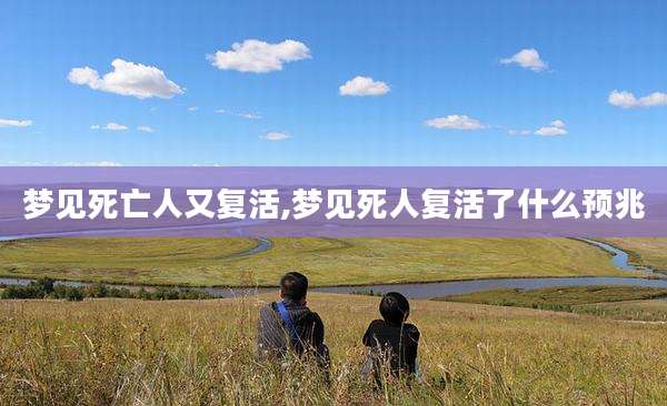 梦见死亡人又复活,梦见死人复活了什么预兆