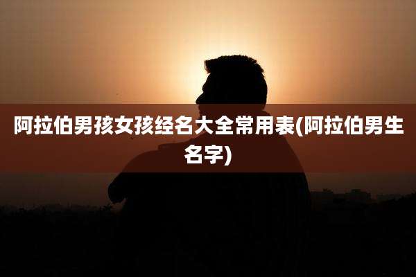 阿拉伯男孩女孩经名大全常用表(阿拉伯男生名字)