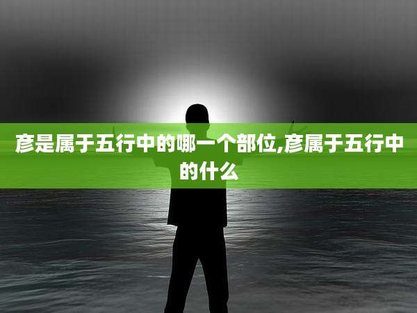 彦是属于五行中的哪一个部位,彦属于五行中的什么