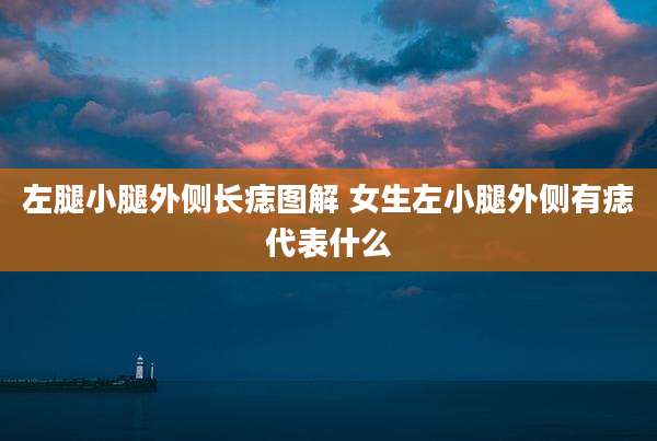 左腿小腿外侧长痣图解 女生左小腿外侧有痣代表什么