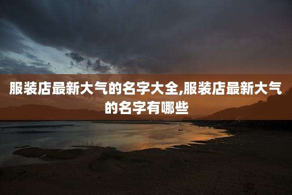 服装店最新大气的名字大全,服装店最新大气的名字有哪些