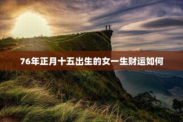76年正月十五出生的女一生财运如何