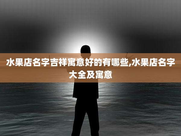水果店名字吉祥寓意好的有哪些,水果店名字大全及寓意