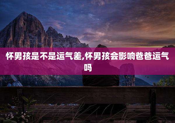怀男孩是不是运气差,怀男孩会影响爸爸运气吗