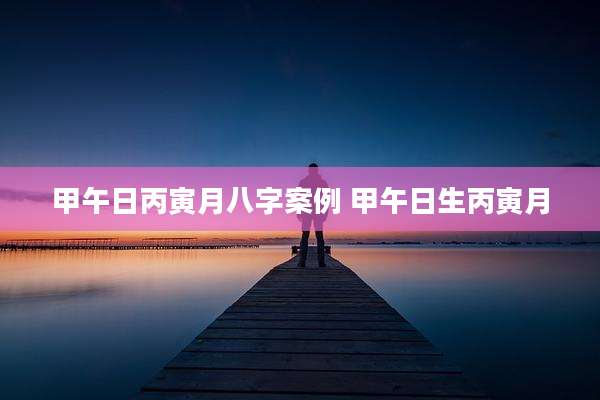 甲午日丙寅月八字案例 甲午日生丙寅月