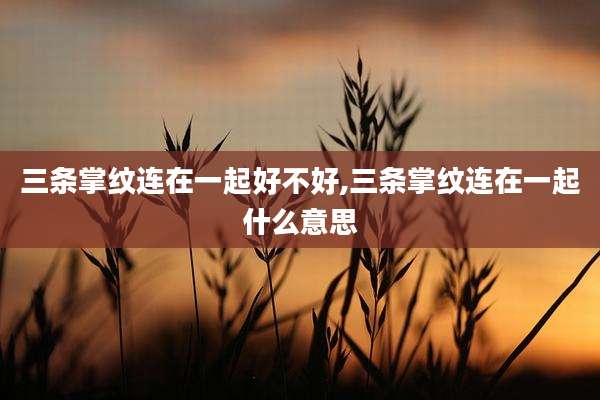 三条掌纹连在一起好不好,三条掌纹连在一起什么意思