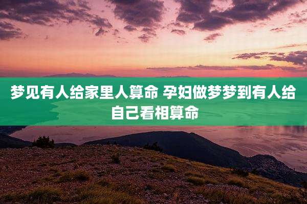 梦见有人给家里人算命 孕妇做梦梦到有人给自己看相算命