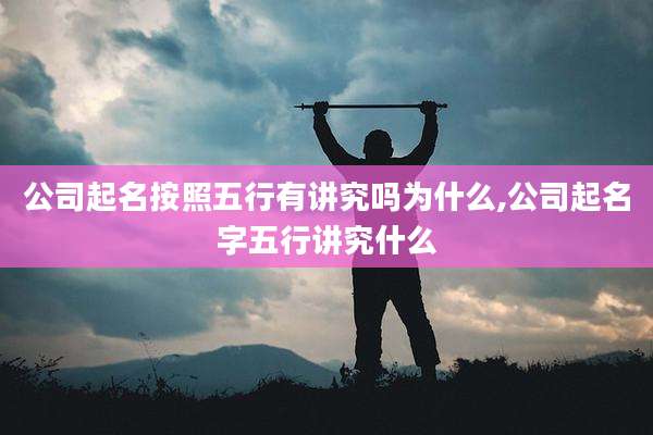 公司起名按照五行有讲究吗为什么,公司起名字五行讲究什么