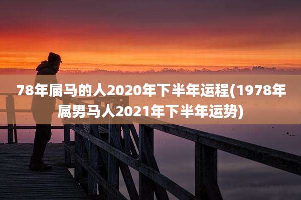 78年属马的人2020年下半年运程(1978年属男马人2021年下半年运势)