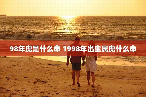 98年虎是什么命 1998年出生属虎什么命
