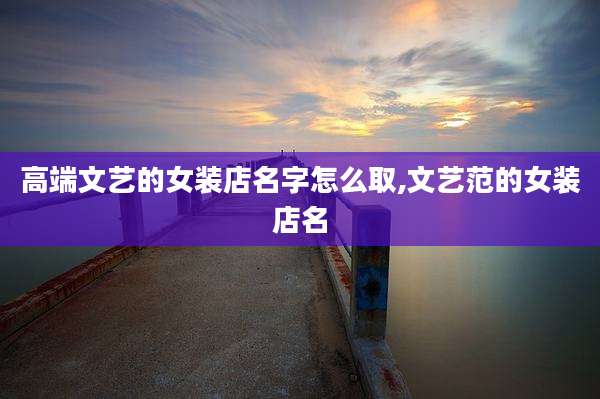 高端文艺的女装店名字怎么取,文艺范的女装店名