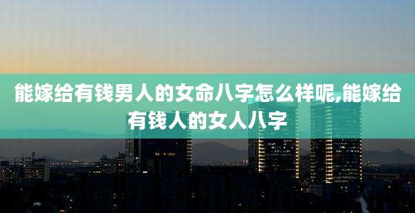 能嫁给有钱男人的女命八字怎么样呢,能嫁给有钱人的女人八字