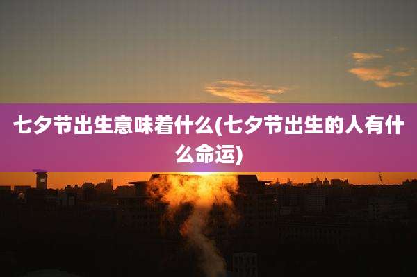 七夕节出生意味着什么(七夕节出生的人有什么命运)