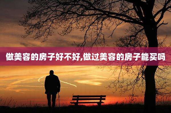 做美容的房子好不好,做过美容的房子能买吗