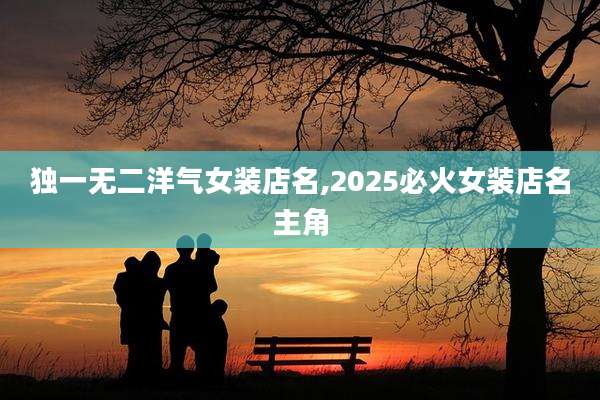 独一无二洋气女装店名,2025必火女装店名主角