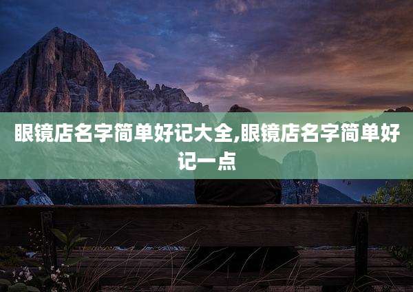 眼镜店名字简单好记大全,眼镜店名字简单好记一点