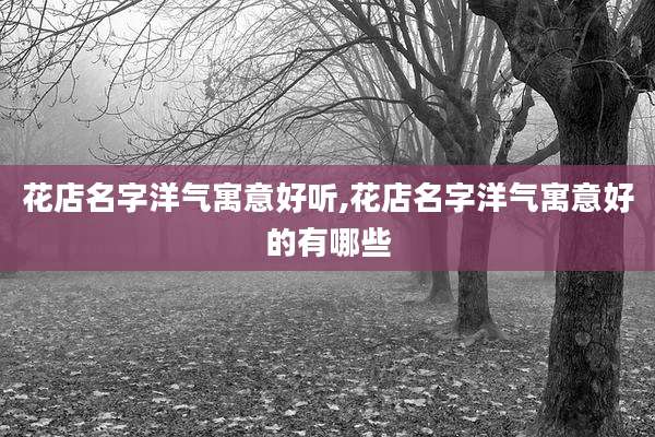 花店名字洋气寓意好听,花店名字洋气寓意好的有哪些