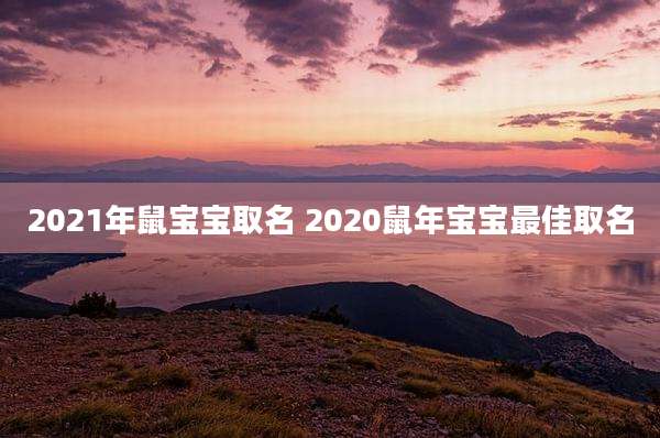 2021年鼠宝宝取名 2020鼠年宝宝最佳取名