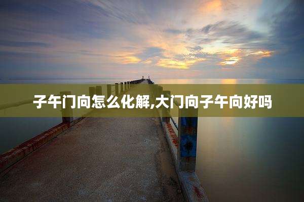 子午门向怎么化解,大门向子午向好吗