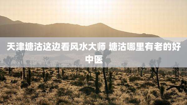 天津塘沽这边看风水大师 塘沽哪里有老的好中医