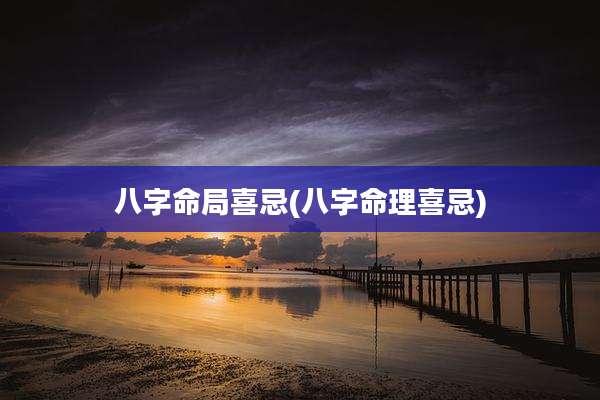 八字命局喜忌(八字命理喜忌)
