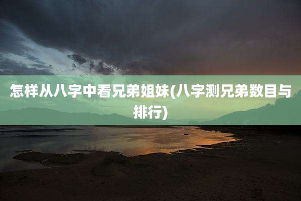 怎样从八字中看兄弟姐妹(八字测兄弟数目与排行)
