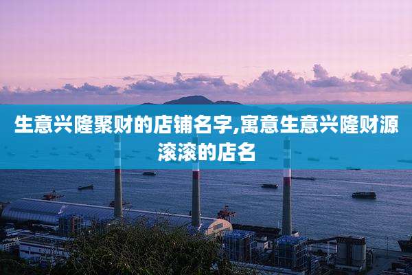 生意兴隆聚财的店铺名字,寓意生意兴隆财源滚滚的店名